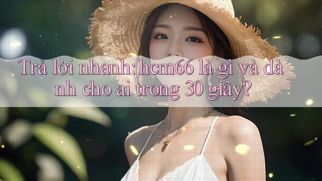 Trả lời nhanh: hcm66 là gì và dành cho ai trong 30 giây? Trả lời nhanh: hcm66 là gì và dành cho ai trong 30 giây?