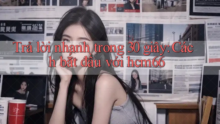 Trả lời nhanh trong 30 giây: Cách bắt đầu với hcm66