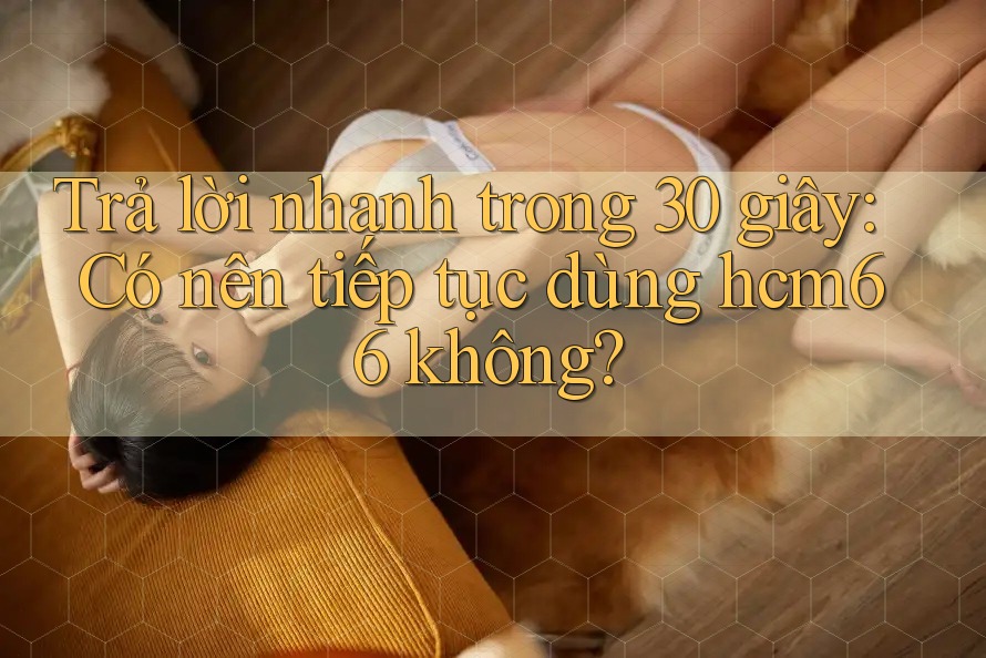 Trả lời nhanh trong 30 giây: Có nên tiếp tục dùng hcm66 không?