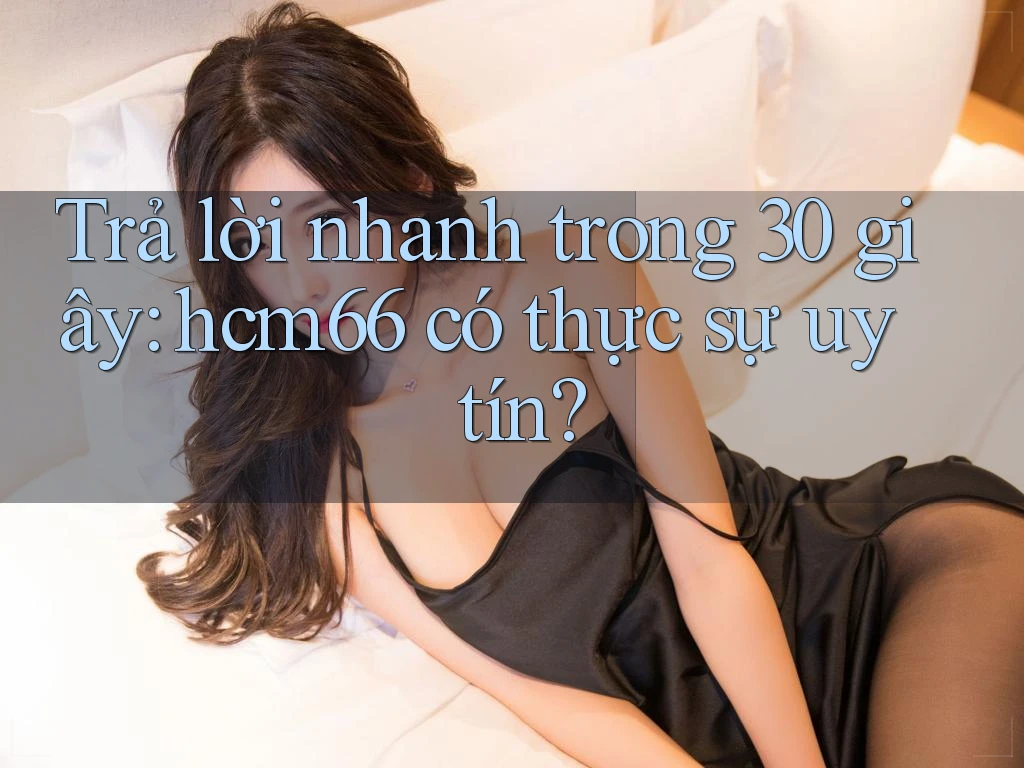 Trả lời nhanh trong 30 giây: hcm66 có thực sự uy tín? Trả lời nhanh trong 30 giây: hcm66 có thực sự uy tín?