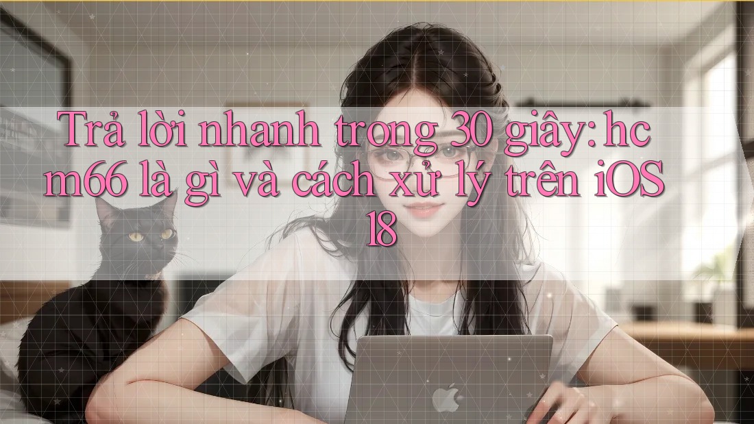 Trả lời nhanh trong 30 giây: hcm66 là gì và cách xử lý trên iOS 18