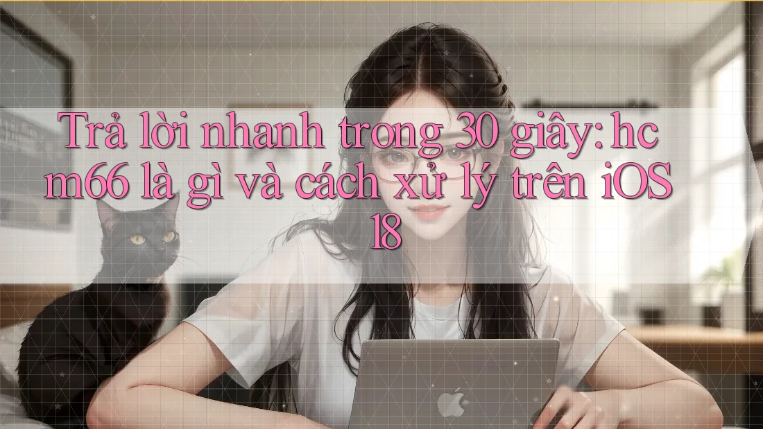 Trả lời nhanh trong 30 giây: hcm66 là gì và cách xử lý trên iOS 18