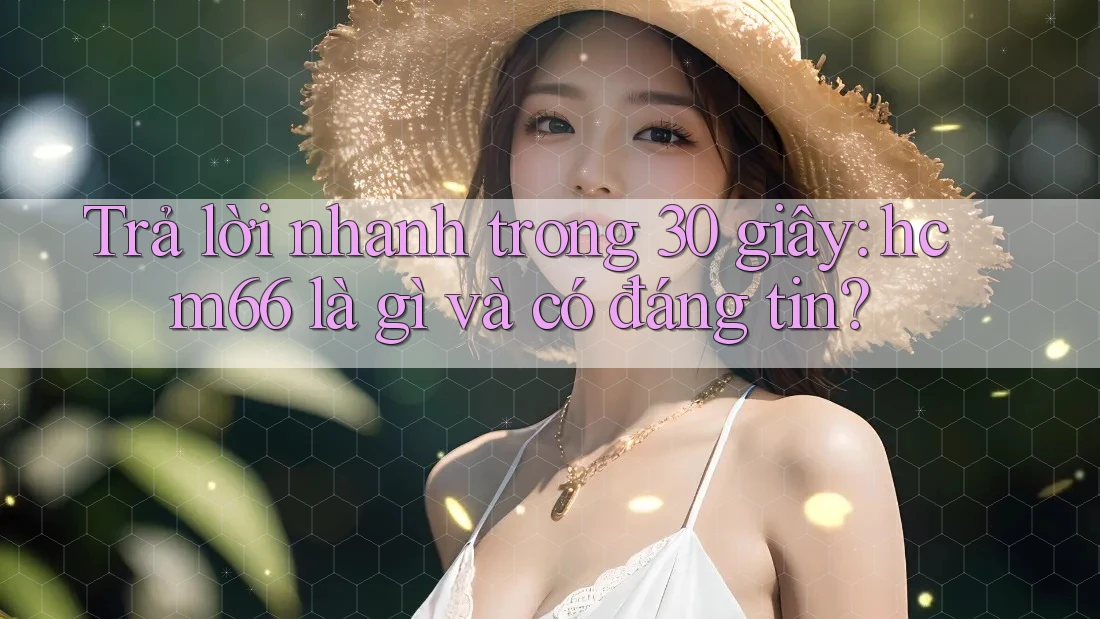 Trả lời nhanh trong 30 giây: hcm66 là gì và có đáng tin? Trả lời nhanh trong 30 giây: hcm66 là gì và có đáng tin?