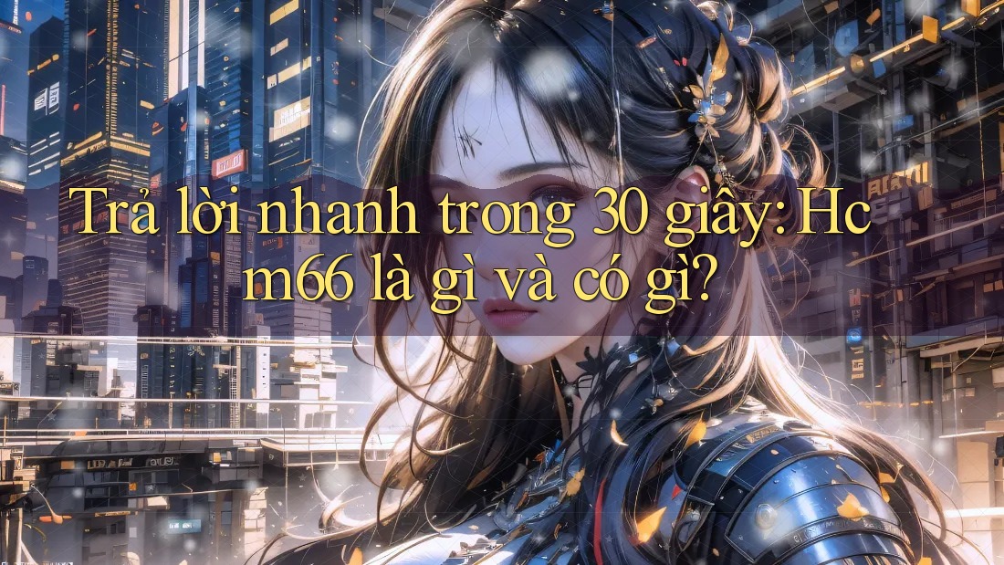 Trả lời nhanh trong 30 giây: Hcm66 là gì và có gì? Trả lời nhanh trong 30 giây: Hcm66 là gì và có gì?