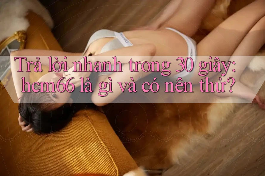 Trả lời nhanh trong 30 giây: hcm66 là gì và có nên thử?