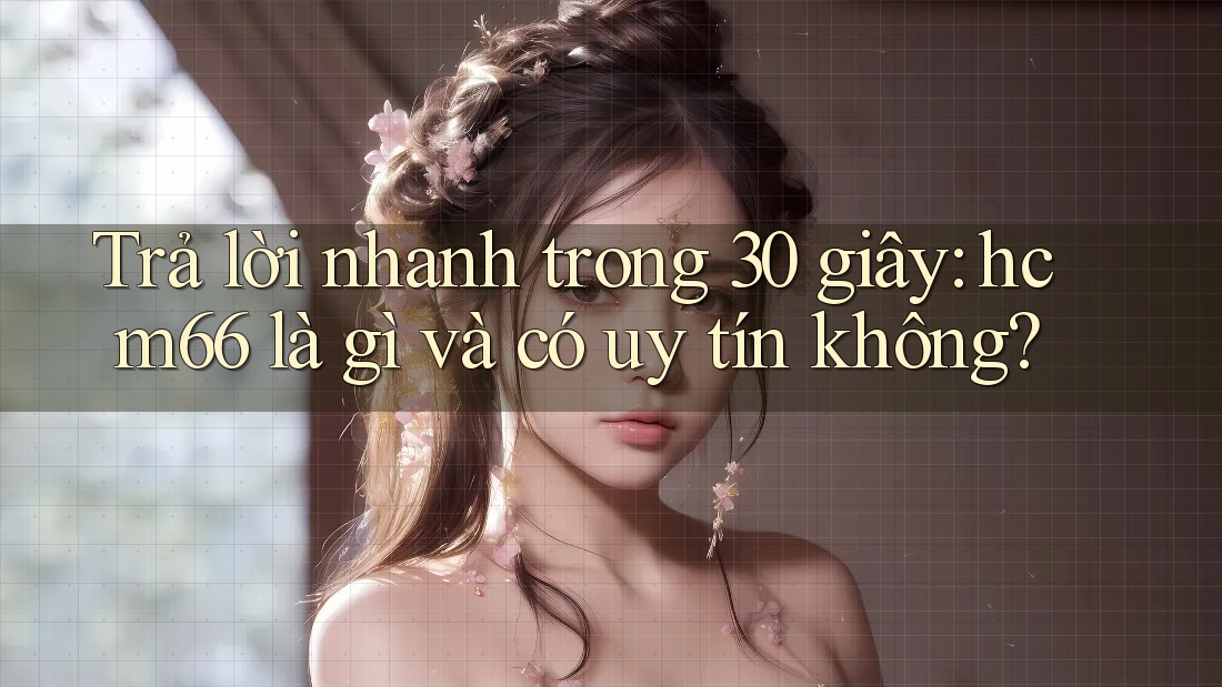 Trả lời nhanh trong 30 giây: hcm66 là gì và có uy tín không?
