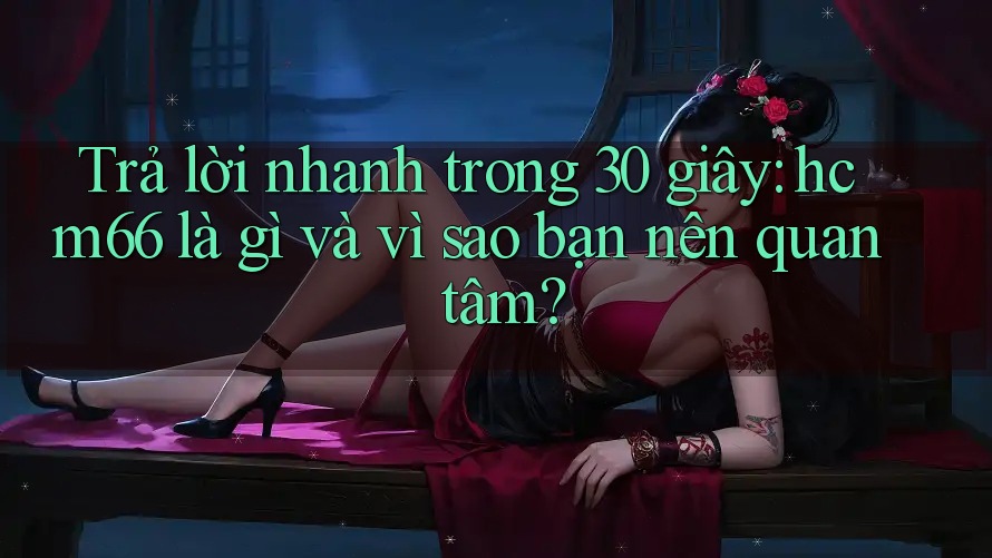 Trả lời nhanh trong 30 giây: hcm66 là gì và vì sao bạn nên quan tâm? Trả lời nhanh trong 30 giây: hcm66 là gì và vì sao bạn nên quan tâm?