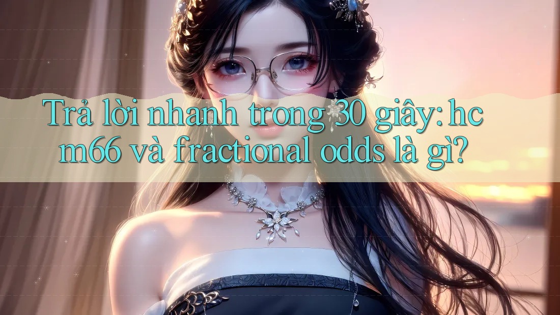 Trả lời nhanh trong 30 giây: hcm66 và fractional odds là gì? Trả lời nhanh trong 30 giây: hcm66 và fractional odds là gì?