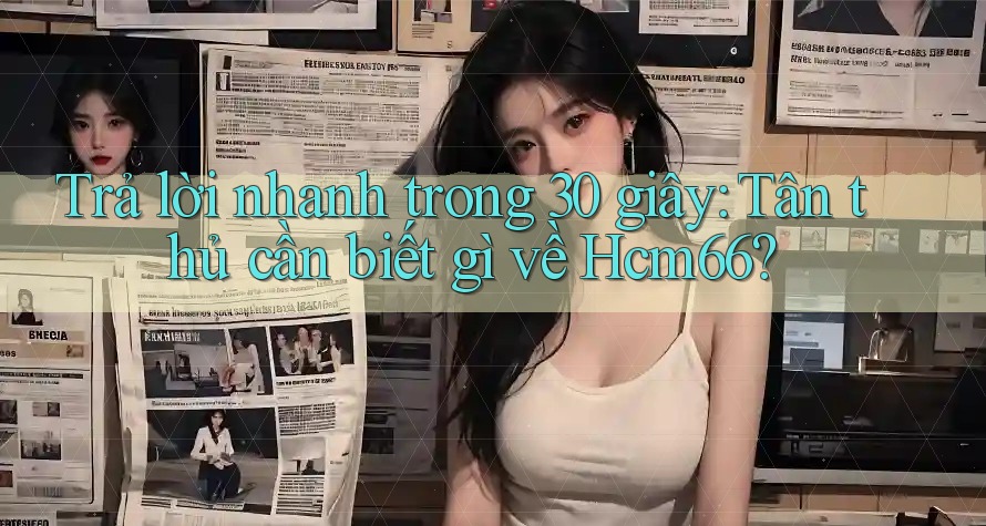 Trả lời nhanh trong 30 giây: Tân thủ cần biết gì về Hcm66?