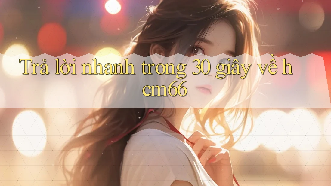Trả lời nhanh trong 30 giây về hcm66