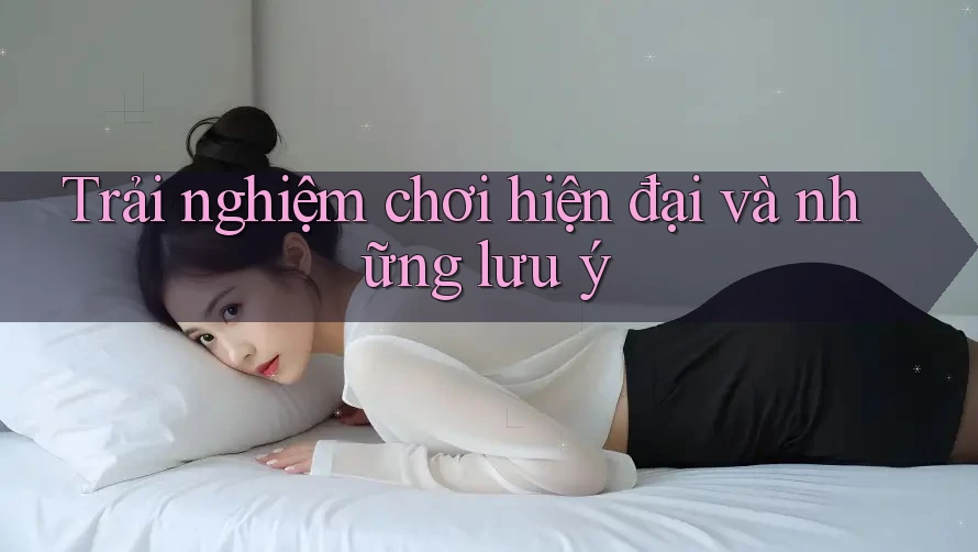 Trải nghiệm chơi hiện đại và những lưu ý