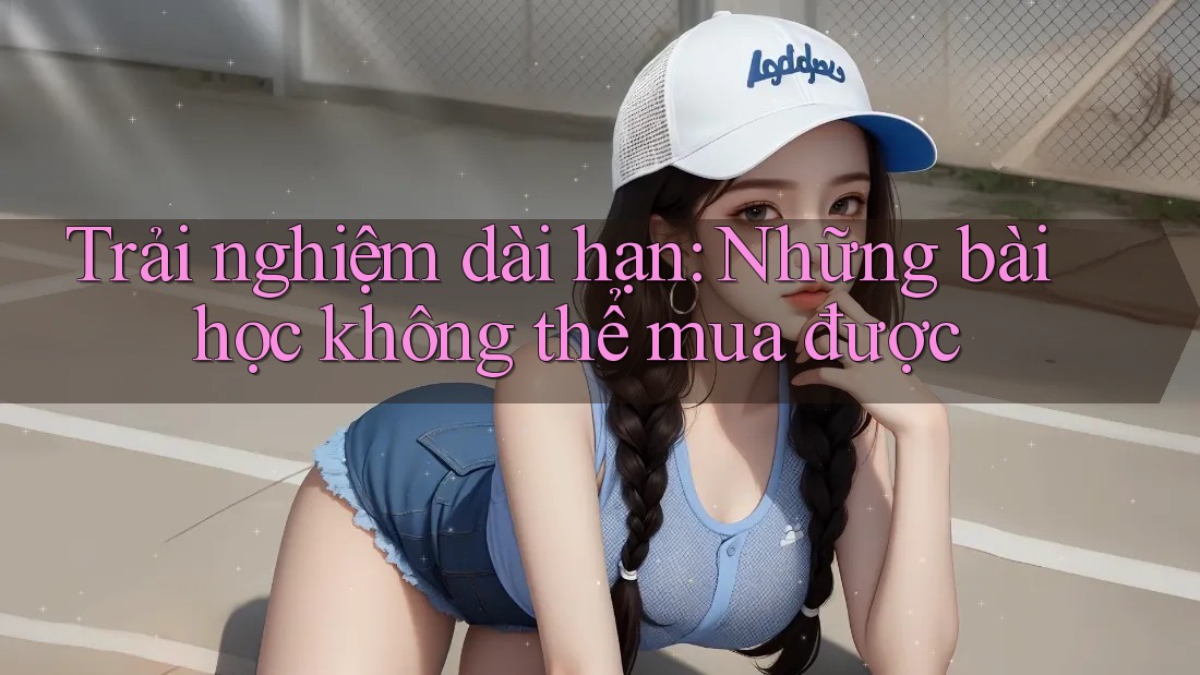 Trải nghiệm dài hạn: Những bài học không thể mua được Trải nghiệm dài hạn: Những bài học không thể mua được