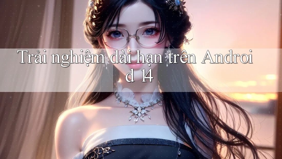 Trải nghiệm dài hạn trên Android 14