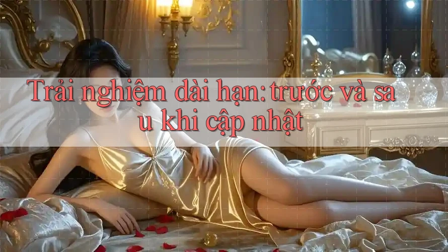 Trải nghiệm dài hạn: trước và sau khi cập nhật Trải nghiệm dài hạn: trước và sau khi cập nhật