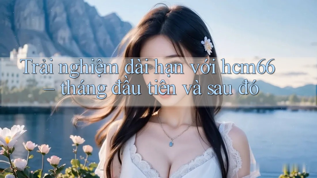 Trải nghiệm dài hạn với hcm66 – tháng đầu tiên và sau đó Trải nghiệm dài hạn với hcm66 – tháng đầu tiên và sau đó