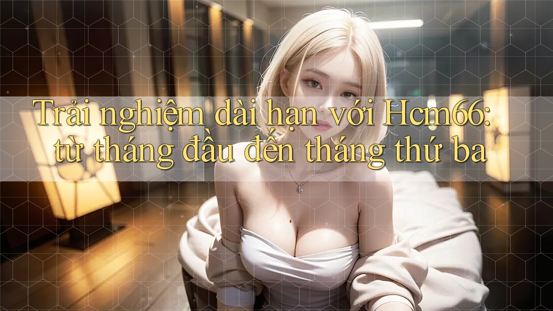 Trải nghiệm dài hạn với Hcm66: từ tháng đầu đến tháng thứ ba