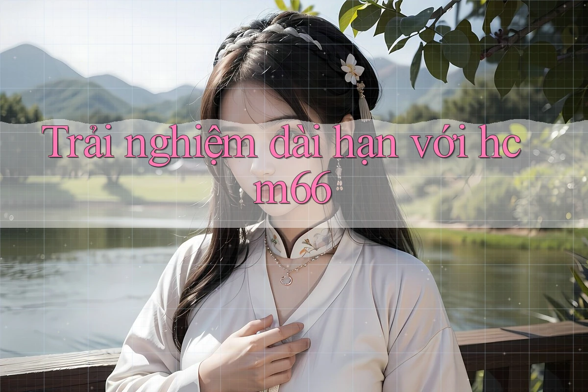 Trải nghiệm dài hạn với HCM66