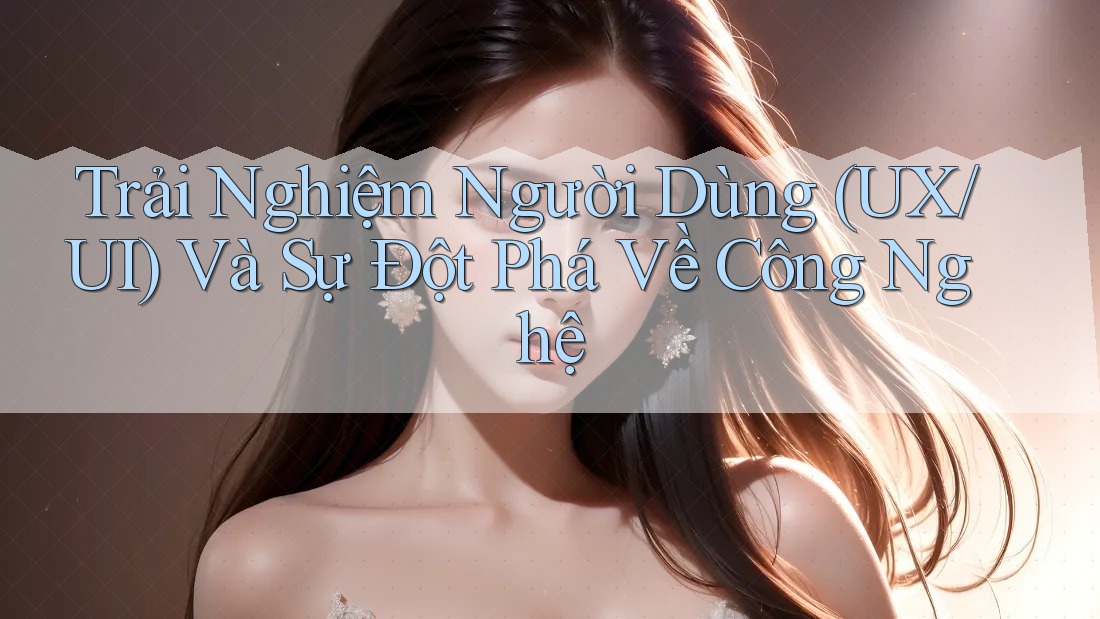 Trải Nghiệm Người Dùng (UX/UI) Và Sự Đột Phá Về Công Nghệ Trải Nghiệm Người Dùng (UX/UI) Và Sự Đột Phá Về Công Nghệ