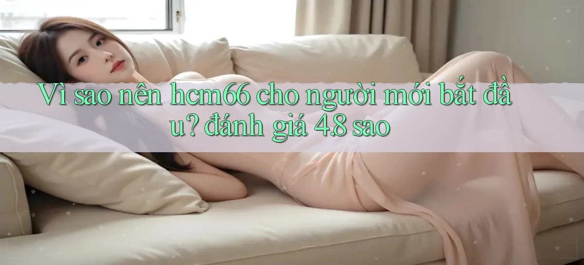 Vì sao nên hcm66 cho người mới bắt đầu đánh giá 4.8 sao