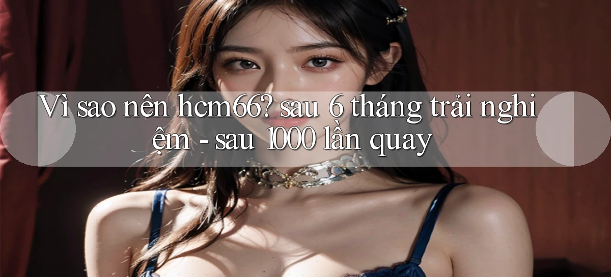 Vì sao nên hcm66 sau 6 tháng trải nghiệm   sau 1000 lần quay