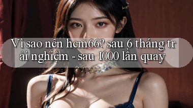 Vì sao nên hcm66 sau 6 tháng trải nghiệm   sau 1000 lần quay