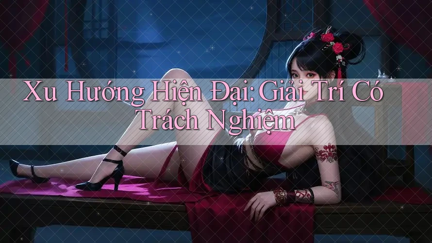 Xu Hướng Hiện Đại: Giải Trí Có Trách Nghiệm Xu Hướng Hiện Đại: Giải Trí Có Trách Nghiệm